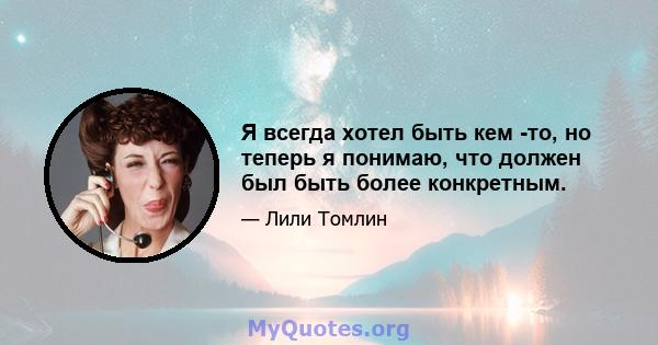 Я всегда хотел быть кем -то, но теперь я понимаю, что должен был быть более конкретным.