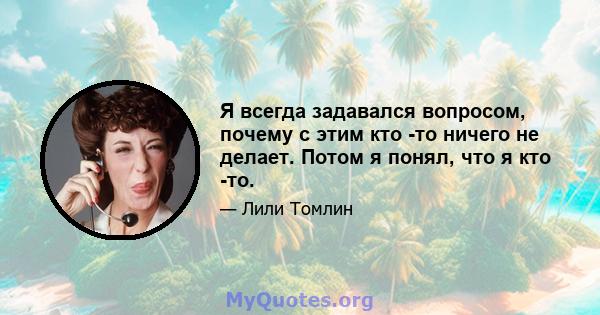 Я всегда задавался вопросом, почему с этим кто -то ничего не делает. Потом я понял, что я кто -то.