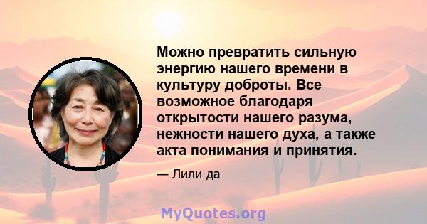 Можно превратить сильную энергию нашего времени в культуру доброты. Все возможное благодаря открытости нашего разума, нежности нашего духа, а также акта понимания и принятия.