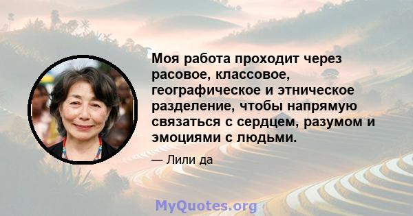 Моя работа проходит через расовое, классовое, географическое и этническое разделение, чтобы напрямую связаться с сердцем, разумом и эмоциями с людьми.