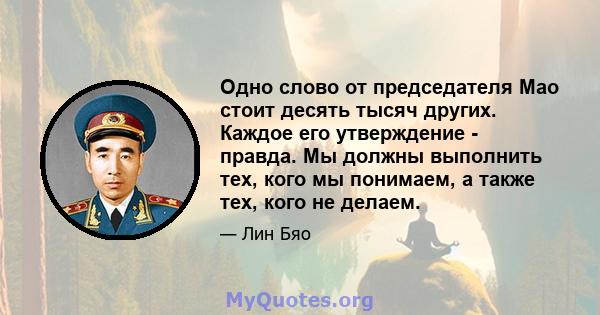 Одно слово от председателя Мао стоит десять тысяч других. Каждое его утверждение - правда. Мы должны выполнить тех, кого мы понимаем, а также тех, кого не делаем.