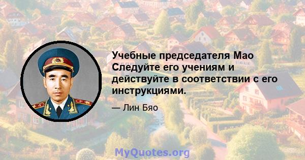 Учебные председателя Мао Следуйте его учениям и действуйте в соответствии с его инструкциями.