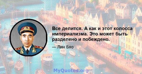 Все делится. А как и этот колосса империализма. Это может быть разделено и побеждено.