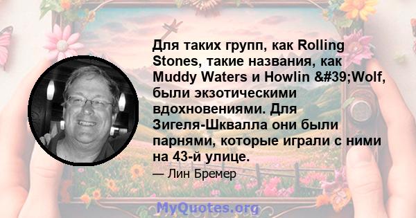 Для таких групп, как Rolling Stones, такие названия, как Muddy Waters и Howlin 'Wolf, были экзотическими вдохновениями. Для Зигеля-Шквалла они были парнями, которые играли с ними на 43-й улице.