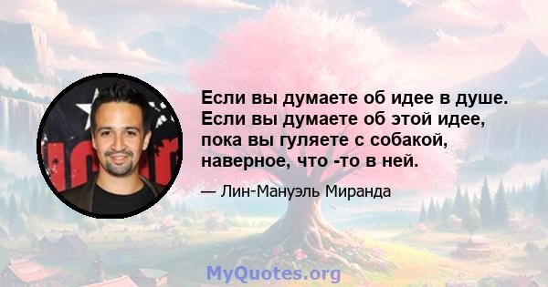 Если вы думаете об идее в душе. Если вы думаете об этой идее, пока вы гуляете с собакой, наверное, что -то в ней.