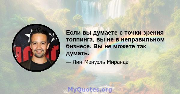 Если вы думаете с точки зрения топпинга, вы не в неправильном бизнесе. Вы не можете так думать.