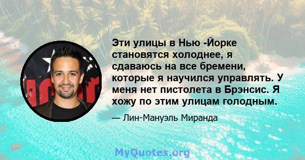 Эти улицы в Нью -Йорке становятся холоднее, я сдаваюсь на все бремени, которые я научился управлять. У меня нет пистолета в Брэнсис. Я хожу по этим улицам голодным.