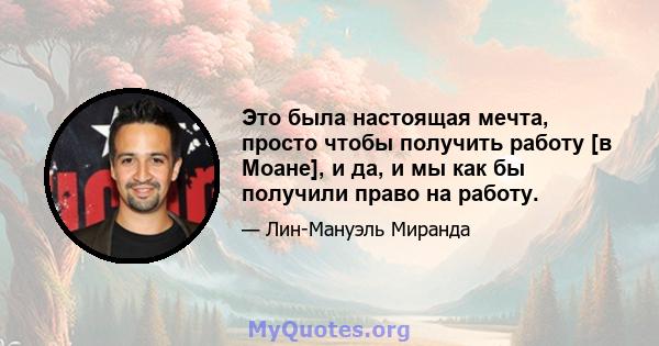 Это была настоящая мечта, просто чтобы получить работу [в Моане], и да, и мы как бы получили право на работу.