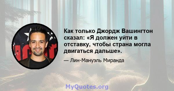 Как только Джордж Вашингтон сказал: «Я должен уйти в отставку, чтобы страна могла двигаться дальше».