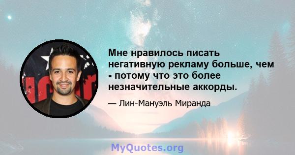 Мне нравилось писать негативную рекламу больше, чем - потому что это более незначительные аккорды.