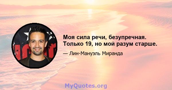 Моя сила речи, безупречная. Только 19, но мой разум старше.