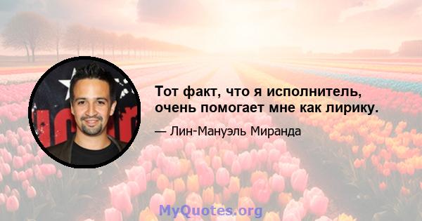 Тот факт, что я исполнитель, очень помогает мне как лирику.