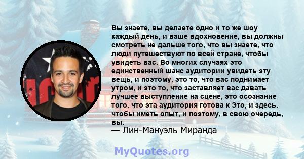 Вы знаете, вы делаете одно и то же шоу каждый день, и ваше вдохновение, вы должны смотреть не дальше того, что вы знаете, что люди путешествуют по всей стране, чтобы увидеть вас. Во многих случаях это единственный шанс