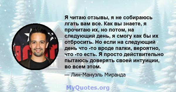 Я читаю отзывы, я не собираюсь лгать вам все. Как вы знаете, я прочитаю их, но потом, на следующий день, я смогу как бы их отбросить. Но если на следующий день что -то вроде палки, вероятно, что -то есть. Я просто