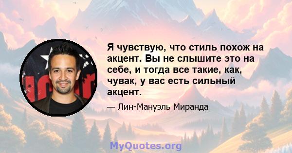 Я чувствую, что стиль похож на акцент. Вы не слышите это на себе, и тогда все такие, как, чувак, у вас есть сильный акцент.