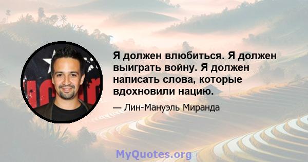 Я должен влюбиться. Я должен выиграть войну. Я должен написать слова, которые вдохновили нацию.