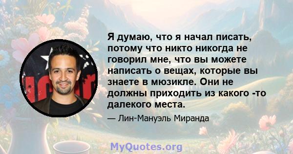 Я думаю, что я начал писать, потому что никто никогда не говорил мне, что вы можете написать о вещах, которые вы знаете в мюзикле. Они не должны приходить из какого -то далекого места.