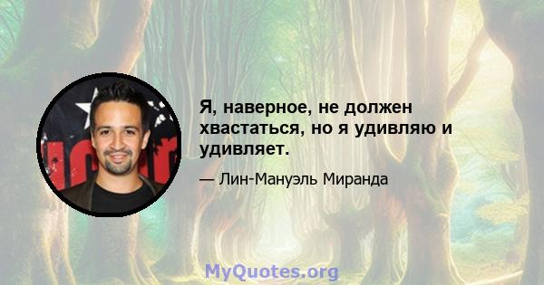 Я, наверное, не должен хвастаться, но я удивляю и удивляет.