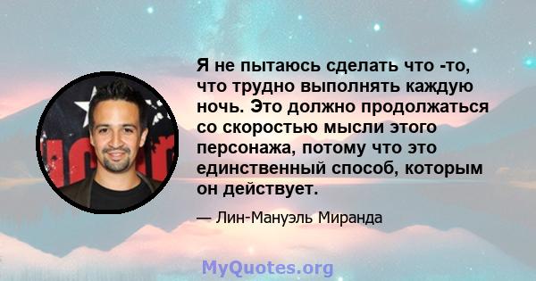 Я не пытаюсь сделать что -то, что трудно выполнять каждую ночь. Это должно продолжаться со скоростью мысли этого персонажа, потому что это единственный способ, которым он действует.