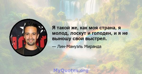 Я такой же, как моя страна, я молод, лоскут и голоден, и я не выношу свой выстрел.