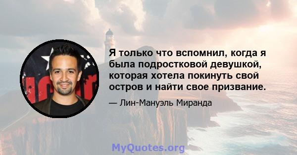 Я только что вспомнил, когда я была подростковой девушкой, которая хотела покинуть свой остров и найти свое призвание.