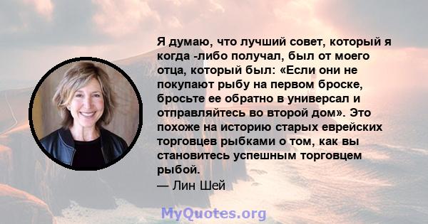 Я думаю, что лучший совет, который я когда -либо получал, был от моего отца, который был: «Если они не покупают рыбу на первом броске, бросьте ее обратно в универсал и отправляйтесь во второй дом». Это похоже на историю 