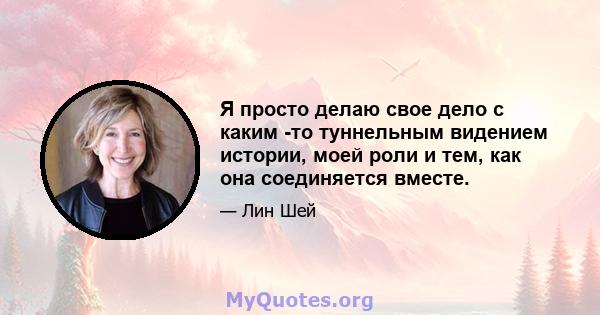 Я просто делаю свое дело с каким -то туннельным видением истории, моей роли и тем, как она соединяется вместе.