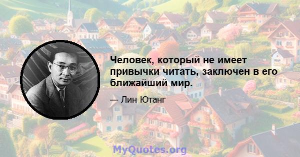 Человек, который не имеет привычки читать, заключен в его ближайший мир.