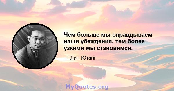 Чем больше мы оправдываем наши убеждения, тем более узкими мы становимся.