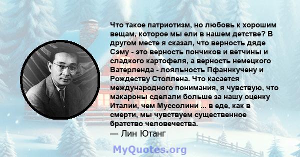 Что такое патриотизм, но любовь к хорошим вещам, которое мы ели в нашем детстве? В другом месте я сказал, что верность дяде Сэму - это верность пончиков и ветчины и сладкого картофеля, а верность немецкого Ватерленда -