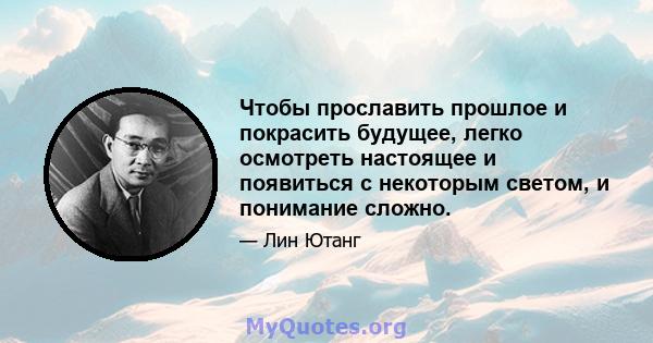 Чтобы прославить прошлое и покрасить будущее, легко осмотреть настоящее и появиться с некоторым светом, и понимание сложно.