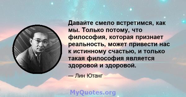 Давайте смело встретимся, как мы. Только потому, что философия, которая признает реальность, может привести нас к истинному счастью, и только такая философия является здоровой и здоровой.