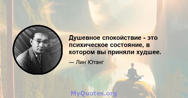 Душевное спокойствие - это психическое состояние, в котором вы приняли худшее.