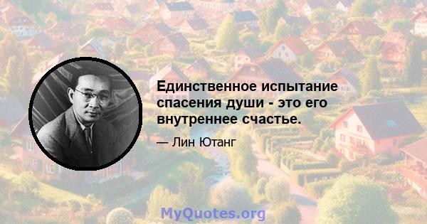 Единственное испытание спасения души - это его внутреннее счастье.