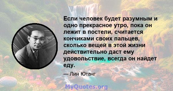 Если человек будет разумным и одно прекрасное утро, пока он лежит в постели, считается кончиками своих пальцев, сколько вещей в этой жизни действительно даст ему удовольствие, всегда он найдет еду.