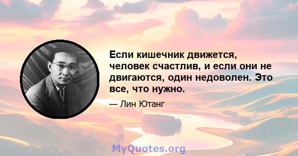 Если кишечник движется, человек счастлив, и если они не двигаются, один недоволен. Это все, что нужно.