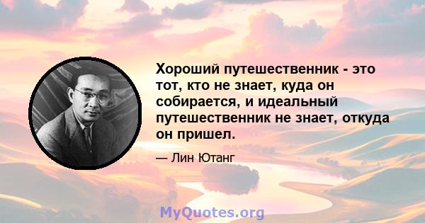 Хороший путешественник - это тот, кто не знает, куда он собирается, и идеальный путешественник не знает, откуда он пришел.