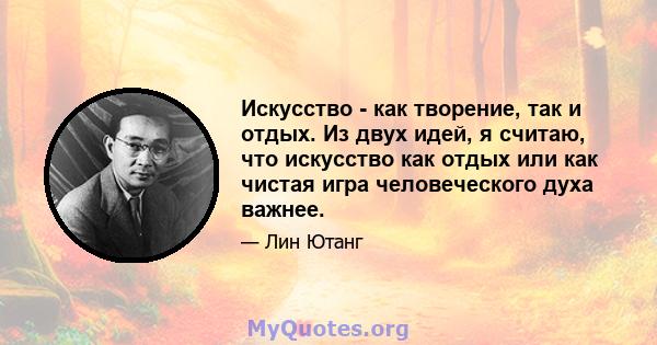 Искусство - как творение, так и отдых. Из двух идей, я считаю, что искусство как отдых или как чистая игра человеческого духа важнее.