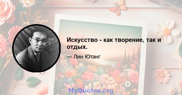 Искусство - как творение, так и отдых.