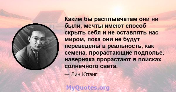 Каким бы расплывчатам они ни были, мечты имеют способ скрыть себя и не оставлять нас миром, пока они не будут переведены в реальность, как семена, прорастающие подполье, наверняка прорастают в поисках солнечного света.