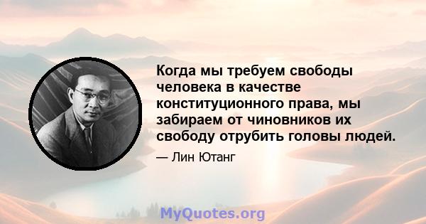 Когда мы требуем свободы человека в качестве конституционного права, мы забираем от чиновников их свободу отрубить головы людей.