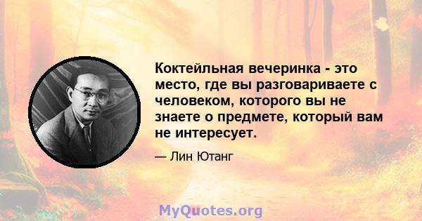 Коктейльная вечеринка - это место, где вы разговариваете с человеком, которого вы не знаете о предмете, который вам не интересует.