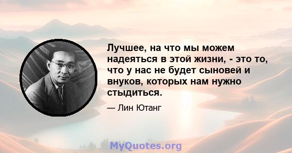 Лучшее, на что мы можем надеяться в этой жизни, - это то, что у нас не будет сыновей и внуков, которых нам нужно стыдиться.