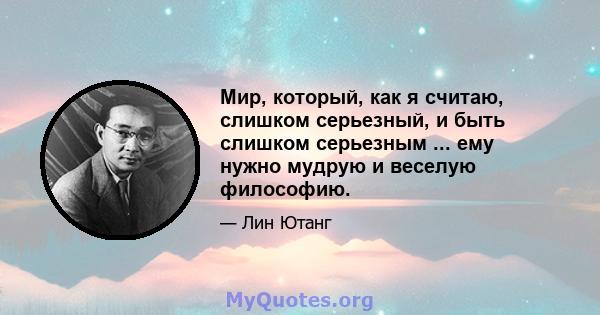 Мир, который, как я считаю, слишком серьезный, и быть слишком серьезным ... ему нужно мудрую и веселую философию.