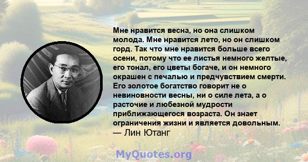 Мне нравится весна, но она слишком молода. Мне нравится лето, но он слишком горд. Так что мне нравится больше всего осени, потому что ее листья немного желтые, его тонал, его цветы богаче, и он немного окрашен с печалью 