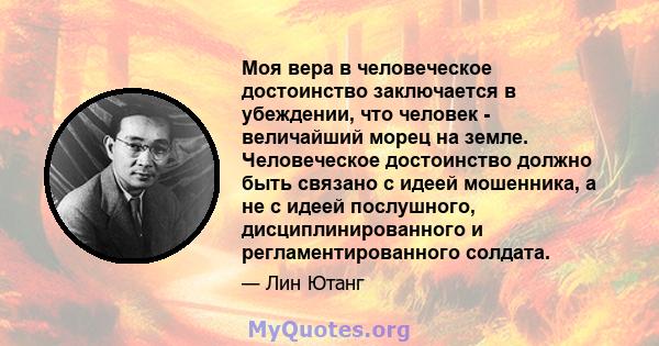 Моя вера в человеческое достоинство заключается в убеждении, что человек - величайший морец на земле. Человеческое достоинство должно быть связано с идеей мошенника, а не с идеей послушного, дисциплинированного и