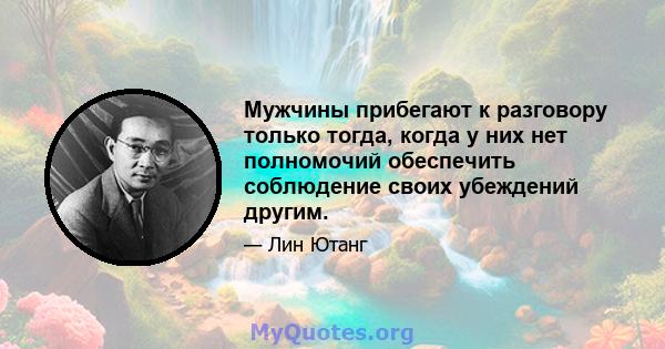 Мужчины прибегают к разговору только тогда, когда у них нет полномочий обеспечить соблюдение своих убеждений другим.