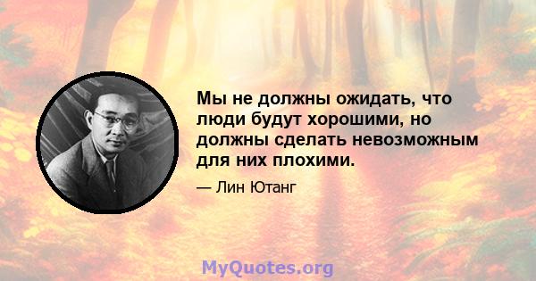 Мы не должны ожидать, что люди будут хорошими, но должны сделать невозможным для них плохими.