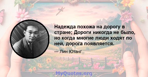 Надежда похожа на дорогу в стране; Дороги никогда не было, но когда многие люди ходят по ней, дорога появляется.