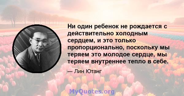 Ни один ребенок не рождается с действительно холодным сердцем, и это только пропорционально, поскольку мы теряем это молодое сердце, мы теряем внутреннее тепло в себе.